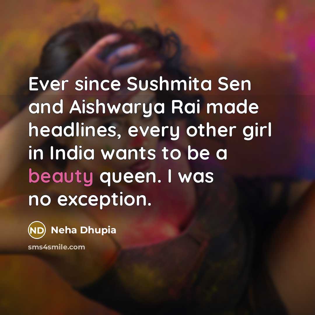 “Ever since Sushmita Sen and Aishwarya Rai made headlines, every other girl in India wants to be a beauty queen. I was no exception.” quote by Neha Dhupia