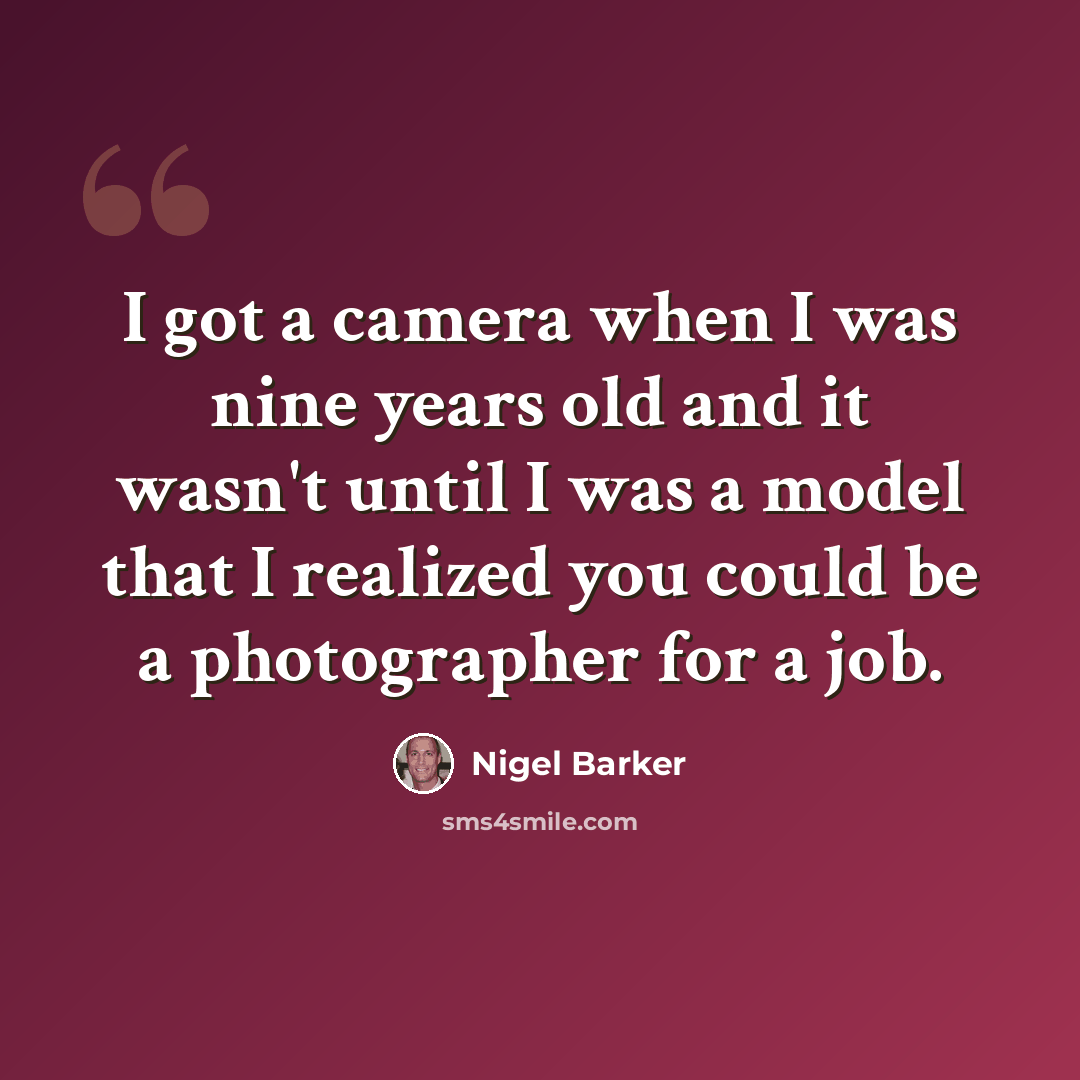 “I got a camera when I was nine years old and it wasn't until I was a model that I realized you could be a photographer for a job.” quote by Nigel Barker