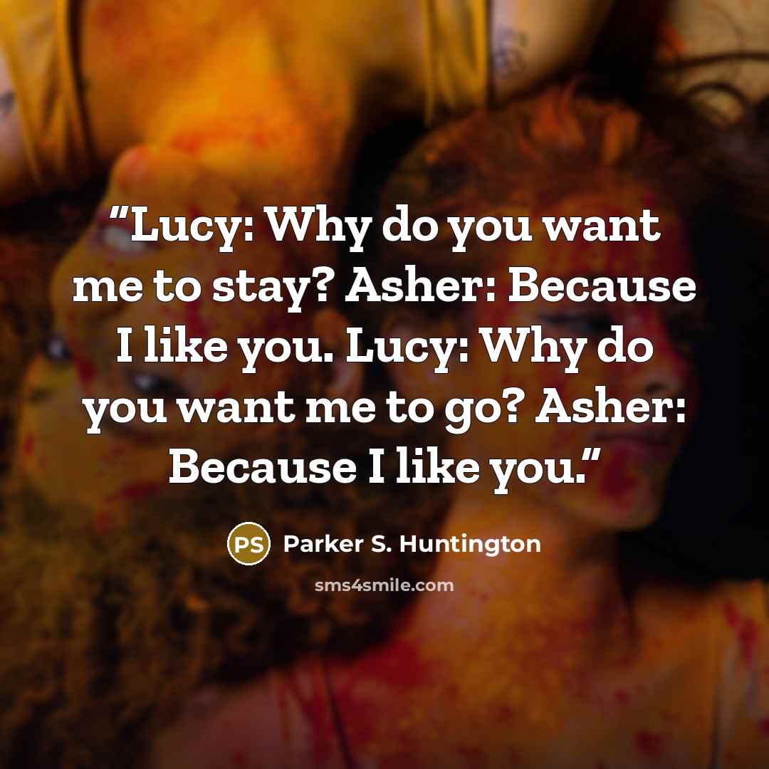 “Lucy: Why do you want me to stay? Asher: Because I like you. Lucy: Why do you want me to go? Asher: Because I like you.” quote by Parker S. Huntington