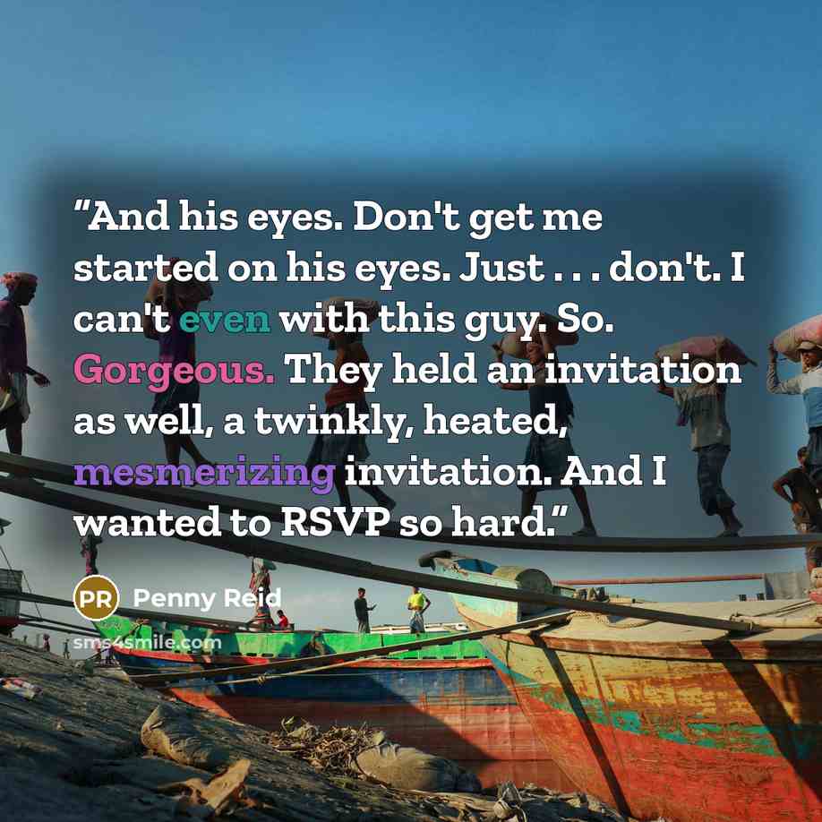 “And his eyes. Don't get me started on his eyes. Just . . . don't. I can't even with this guy. So. Gorgeous. They held an invitation as well, a twinkly, heated, mesmerizing invitation. And I wanted to RSVP so hard.” quote by Penny Reid