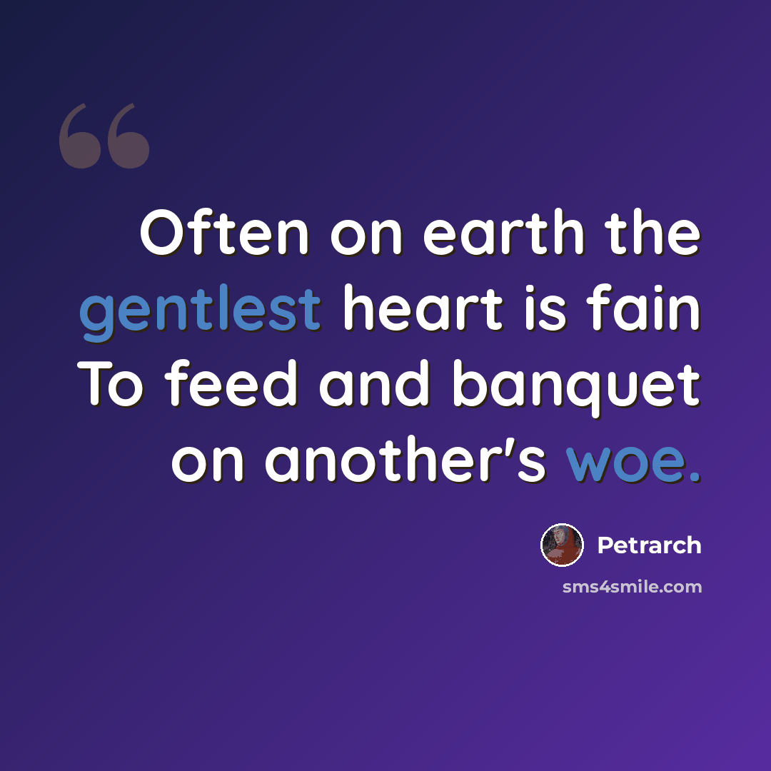 “Often on earth the gentlest heart is fain To feed and banquet on another's woe.” quote by Petrarch