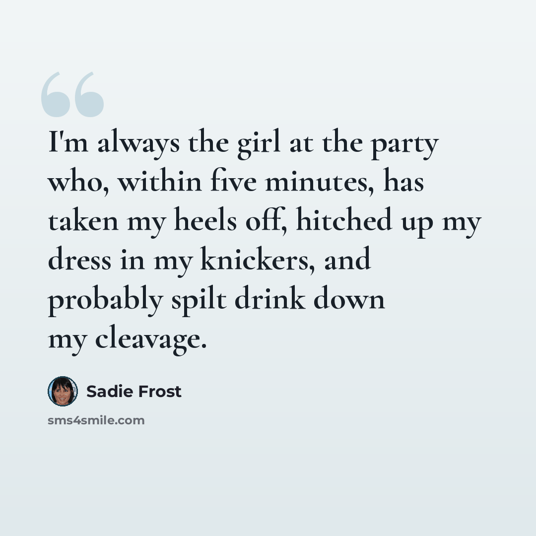“I'm always the girl at the party who, within five minutes, has taken my heels off, hitched up my dress in my knickers, and probably spilt drink down my cleavage.” quote by Sadie Frost
