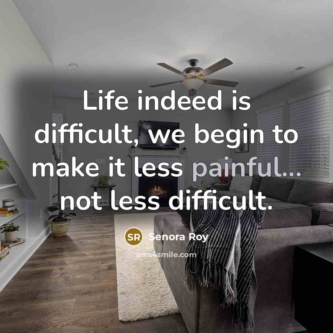 “Life indeed is difficult, we begin to make it less painful... not less difficult.” quote by Senora Roy