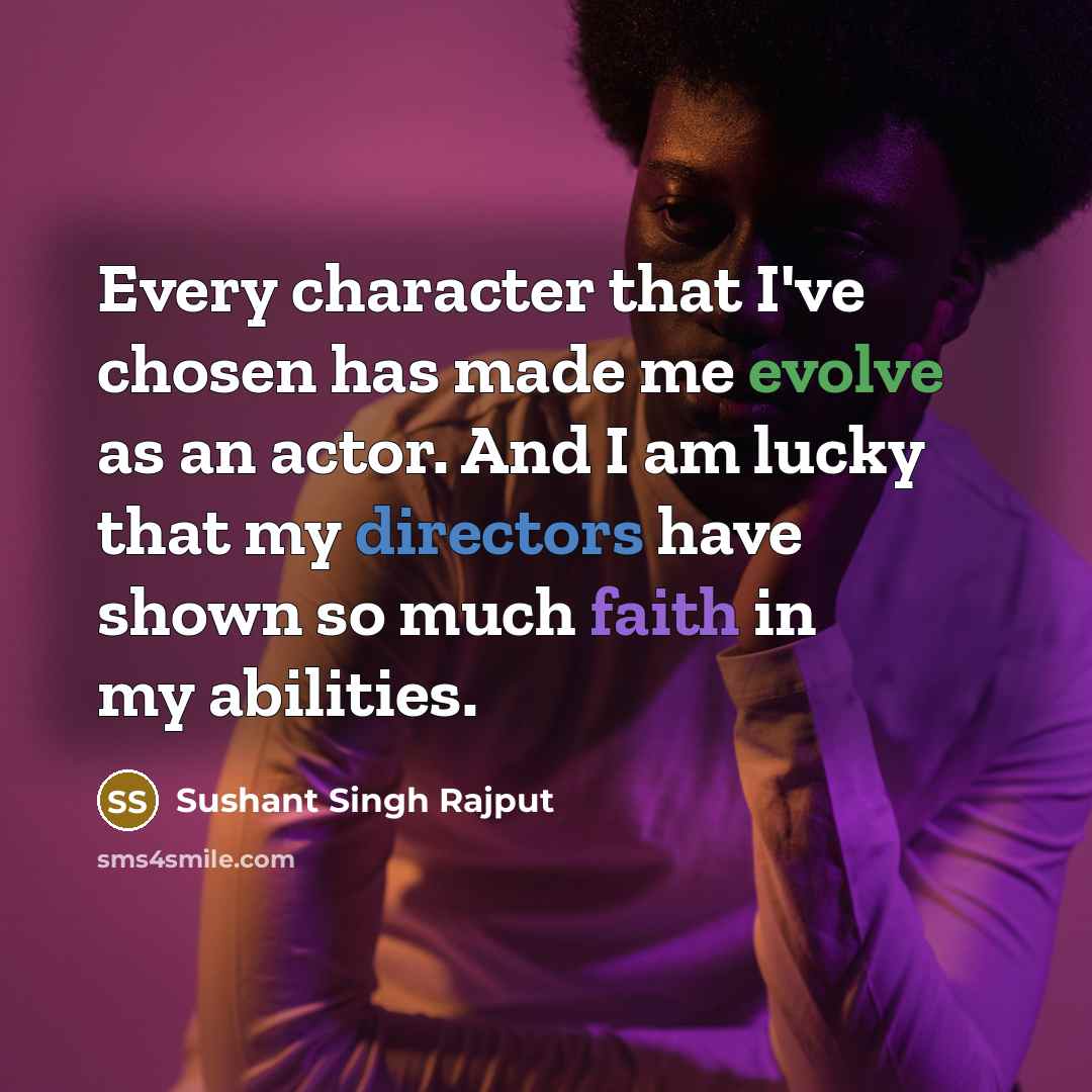 “Every character that I've chosen has made me evolve as an actor. And I am lucky that my directors have shown so much faith in my abilities.” quote by Sushant Singh Rajput