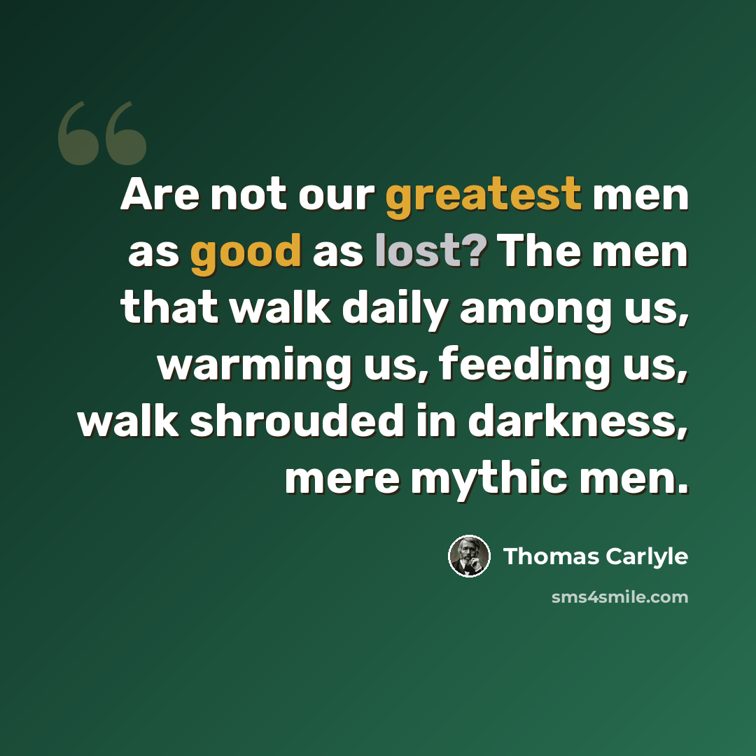 “Are not our greatest men as good as lost? The men that walk daily among us, warming us, feeding us, walk shrouded in darkness, mere mythic men.” quote by Thomas Carlyle