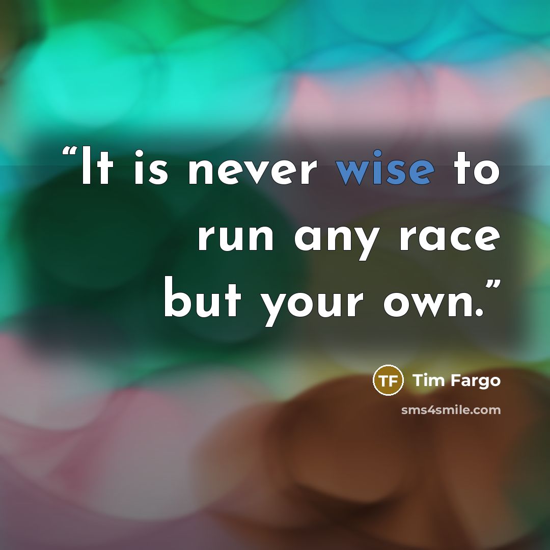 “It is never wise to run any race but your own.” quote by Tim Fargo