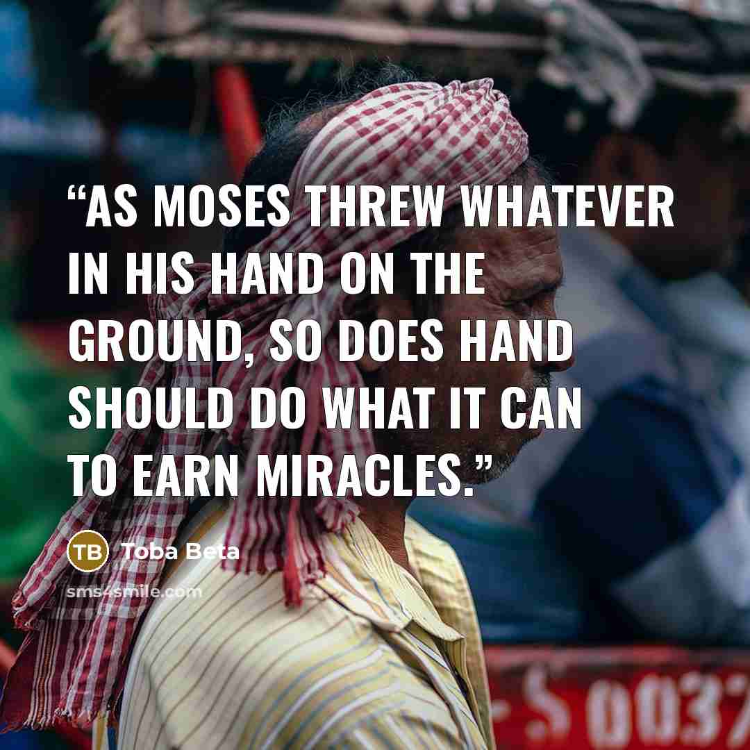 “As Moses threw whatever in his hand on the ground, so does hand should do what it can to earn miracles.” quote by Toba Beta