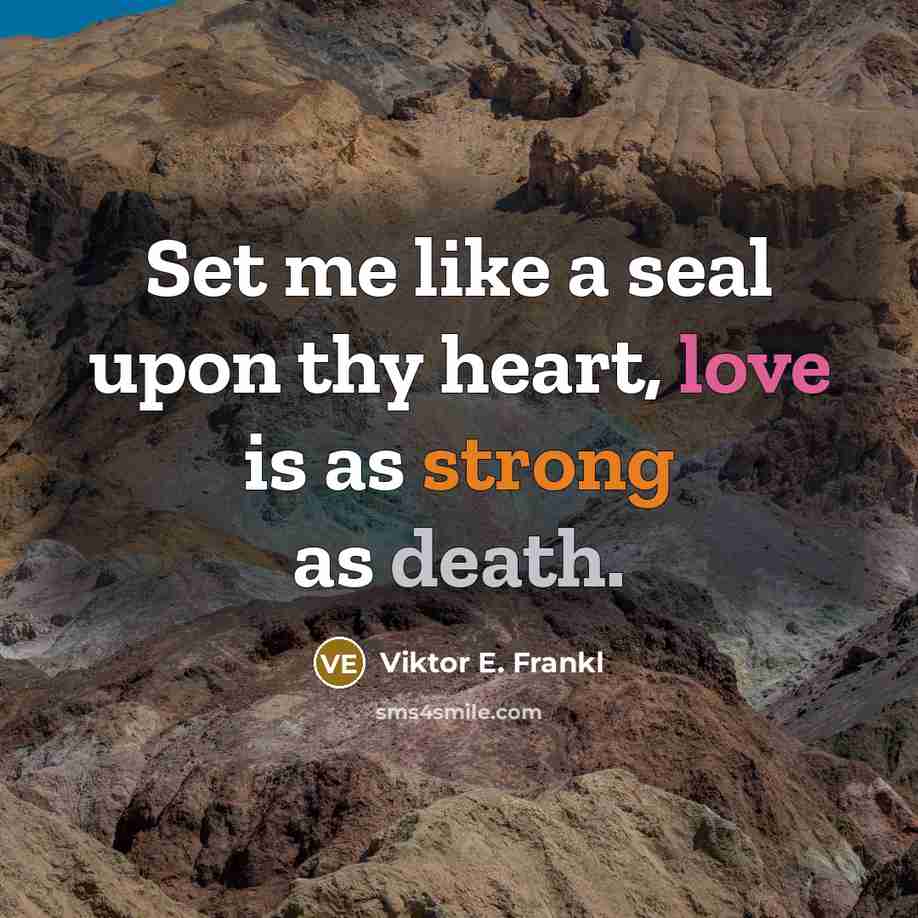 “Set me like a seal upon thy heart, love is as strong as death.” quote by Viktor E. Frankl