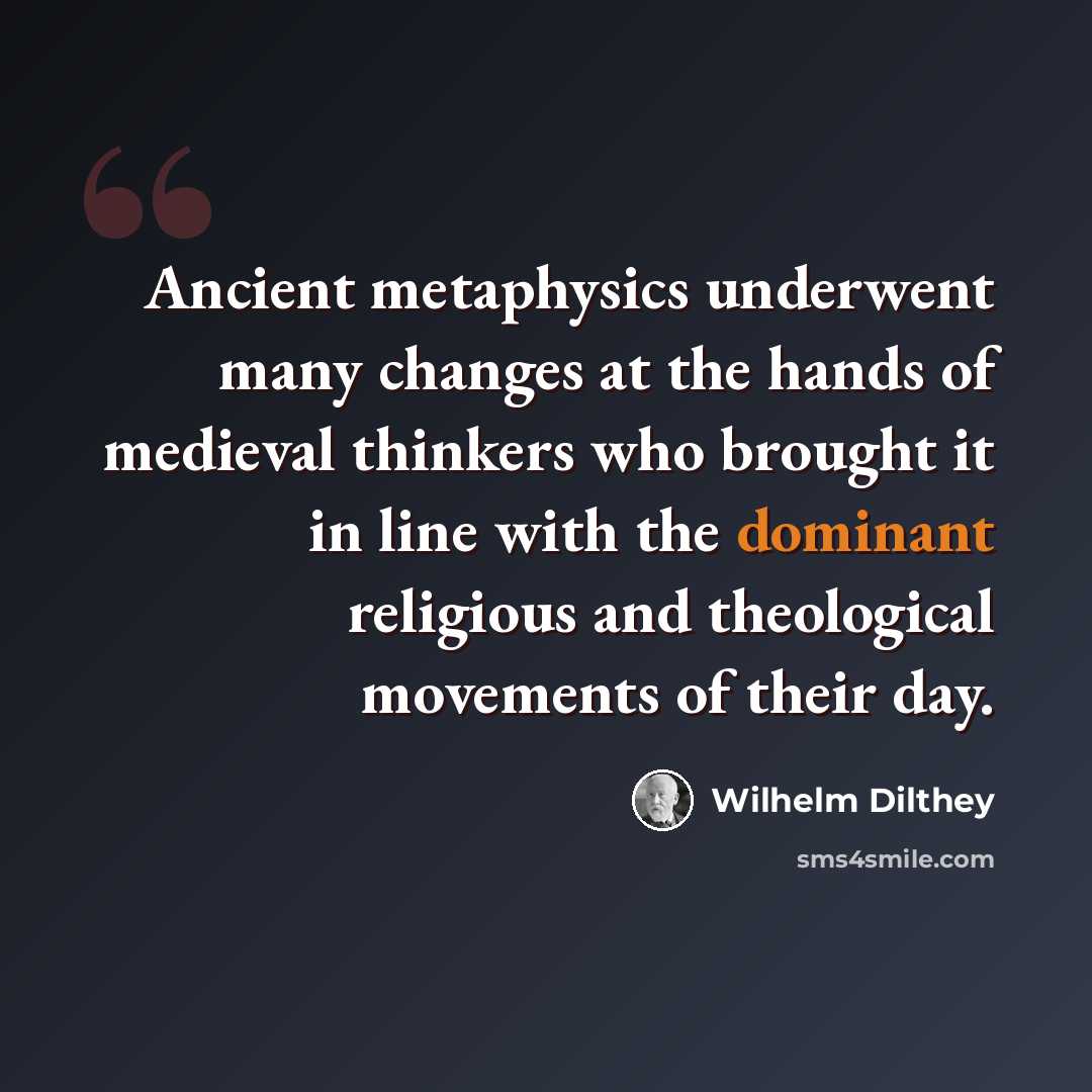 “Ancient metaphysics underwent many changes at the hands of medieval thinkers who brought it in line with the dominant religious and theological movements of their day.” quote by Wilhelm Dilthey
