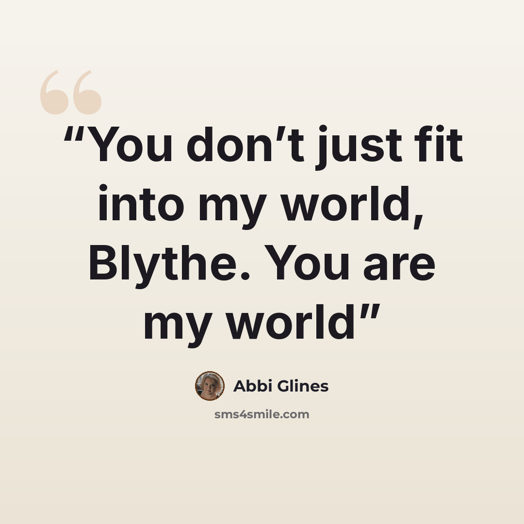 “You don’t just fit into my world, Blythe. You are my world” quote by abbi glines