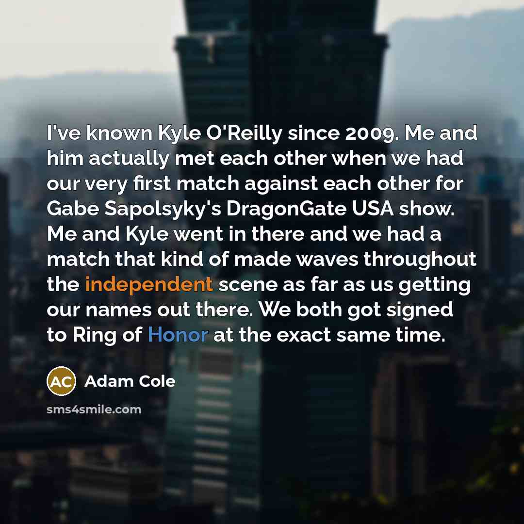 “I've known Kyle O'Reilly since 2009. Me and him actually met each other when we had our very first match against each other for Gabe Sapolsyky's DragonGate USA show. Me and Kyle went in there and we had a match that kind of made waves throughout the independent scene as far as us getting our names…” quote by Adam Cole
