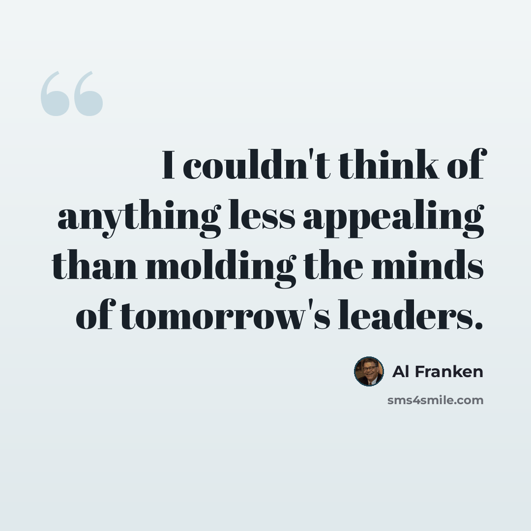 “I couldn't think of anything less appealing than molding the minds of tomorrow's leaders.” quote by Al Franken
