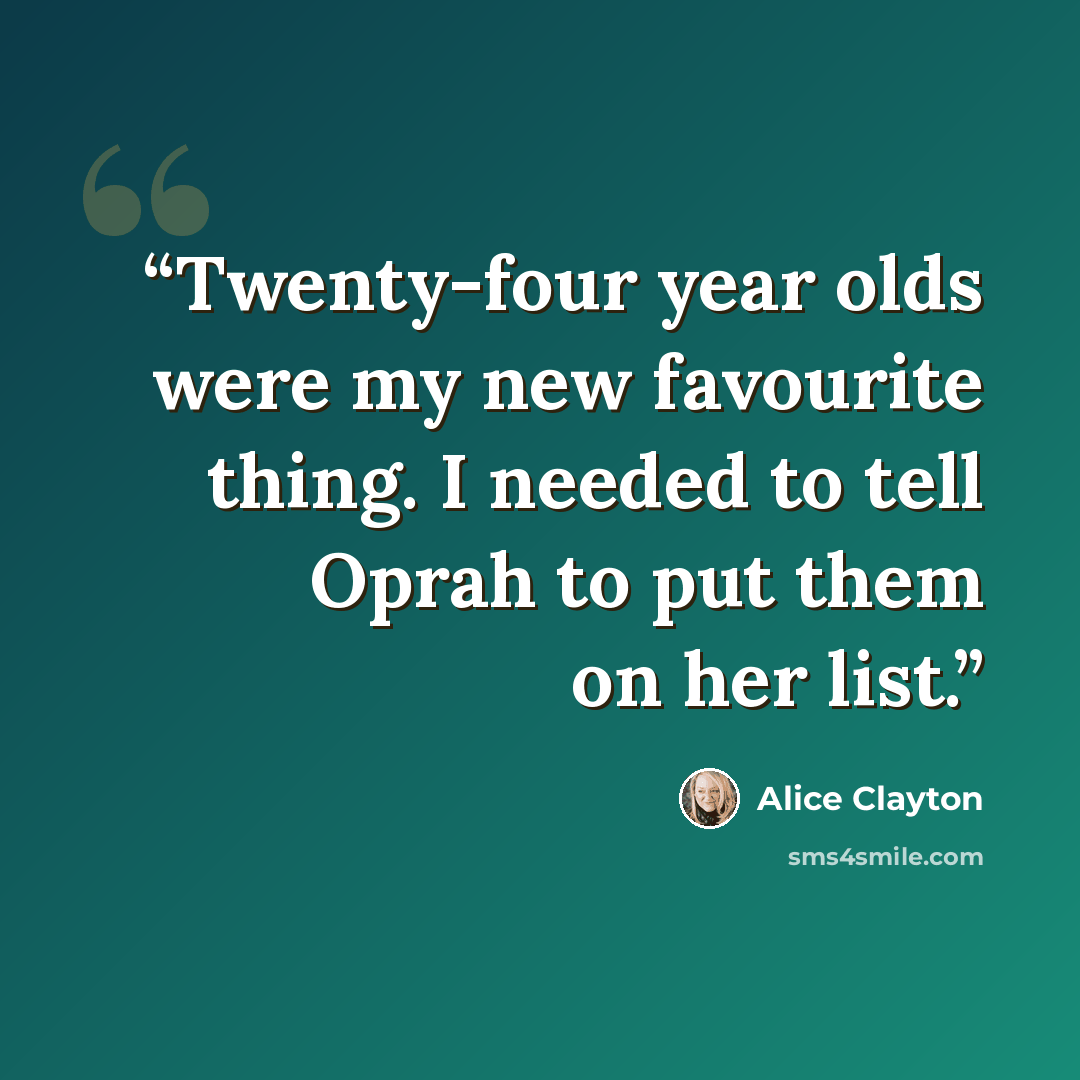 “Twenty-four year olds were my new favourite thing. I needed to tell Oprah to put them on her list.” quote by Alice Clayton
