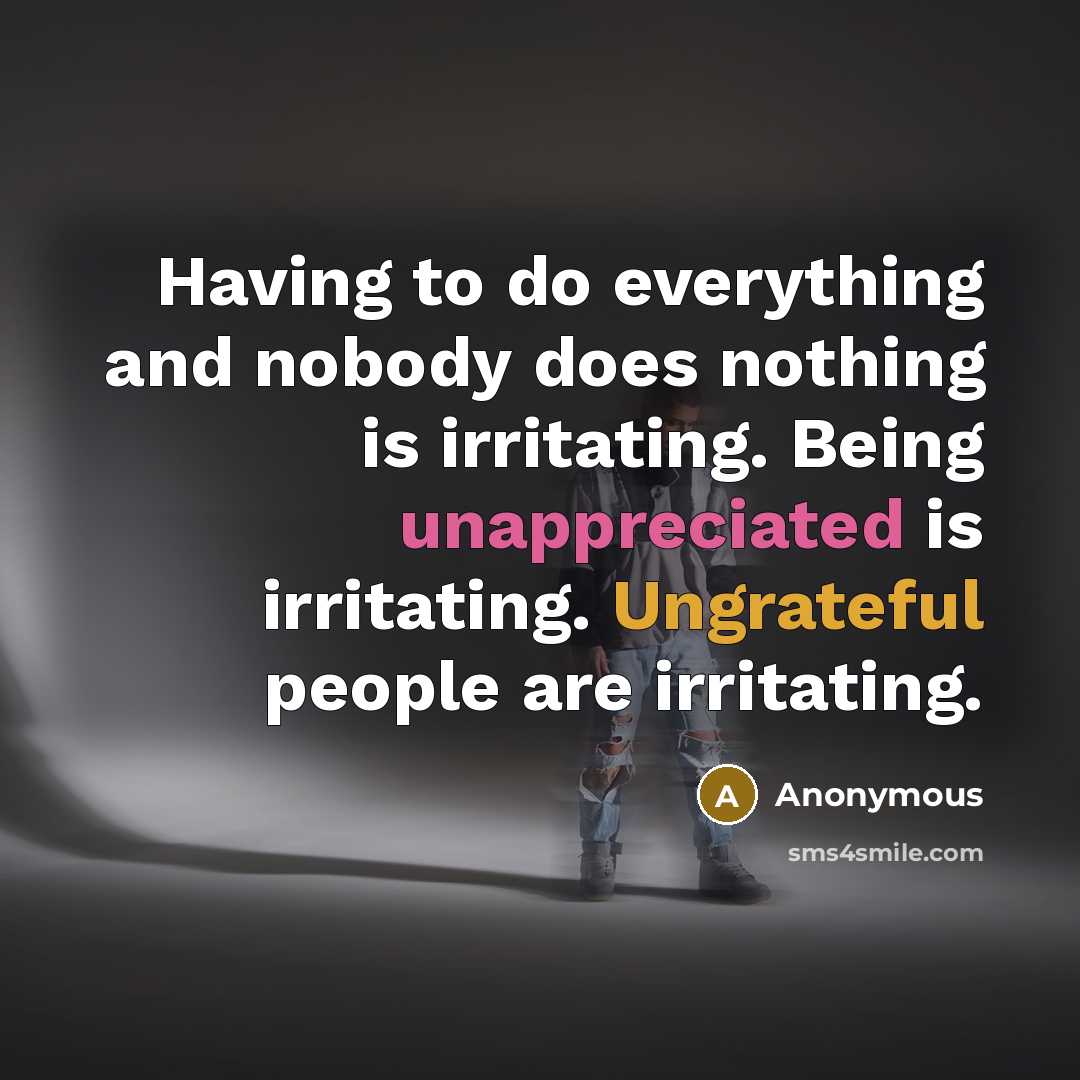 “Having to do everything and nobody does nothing is irritating. Being unappreciated is irritating. Ungrateful people are irritating.” quote by Anonymous