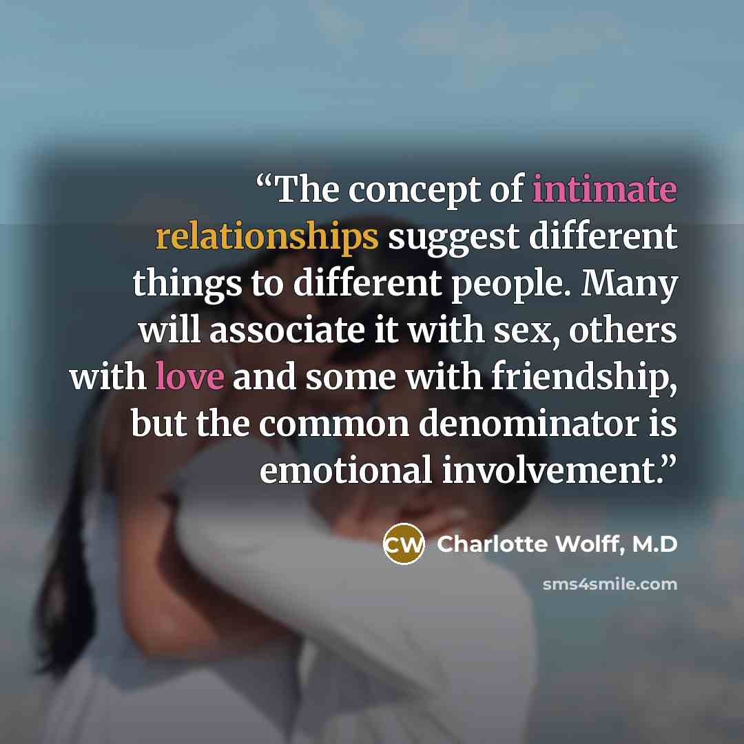 “The concept of intimate relationships suggest different things to different people. Many will associate it with sex, others with love and some with friendship, but the common denominator is emotional involvement.” quote by Charlotte Wolff, M.D