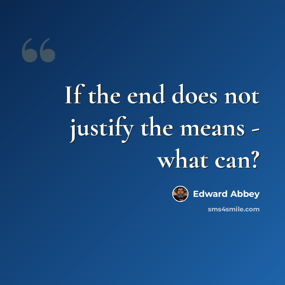 “If the end does not justify the means - what can?” quote by Edward Abbey