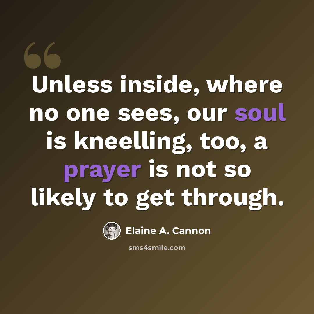 “Unless inside, where no one sees, our soul is kneelling, too, a prayer is not so likely to get through.” quote by Elaine A. Cannon