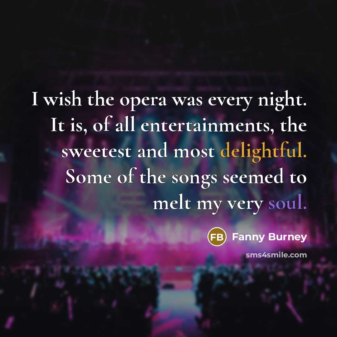 “I wish the opera was every night. It is, of all entertainments, the sweetest and most delightful. Some of the songs seemed to melt my very soul.” quote by Fanny Burney