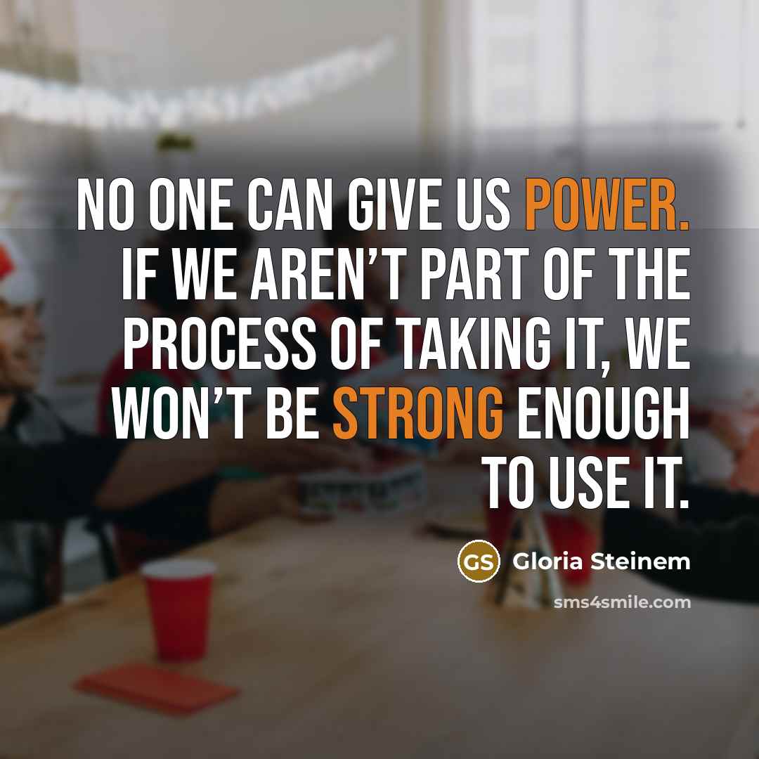 “No one can give us power. If we aren’t part of the process of taking it, we won’t be strong enough to use it.” quote by Gloria Steinem