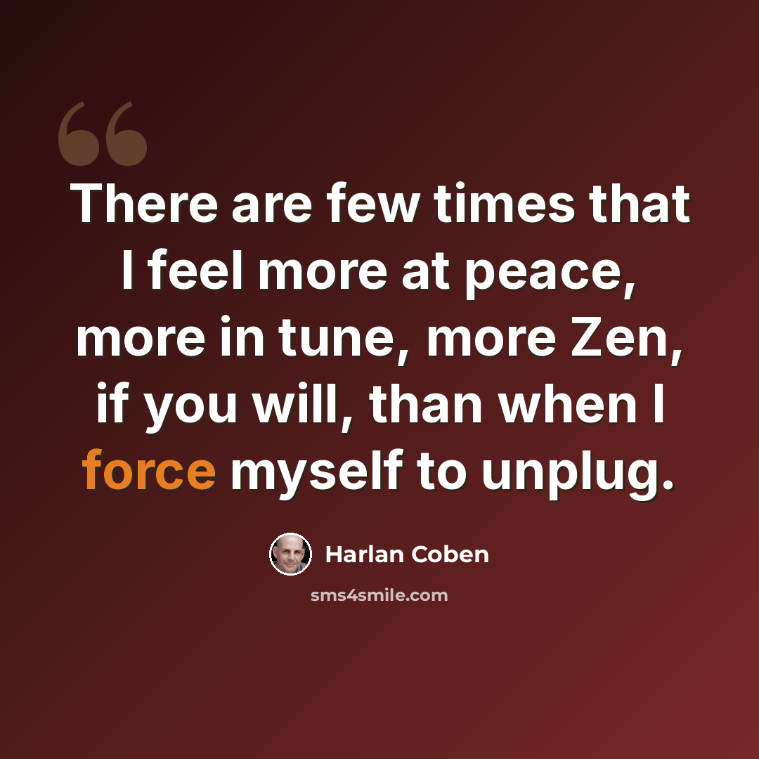 “There are few times that I feel more at peace, more in tune, more Zen, if you will, than when I force myself to unplug.” quote by Harlan Coben