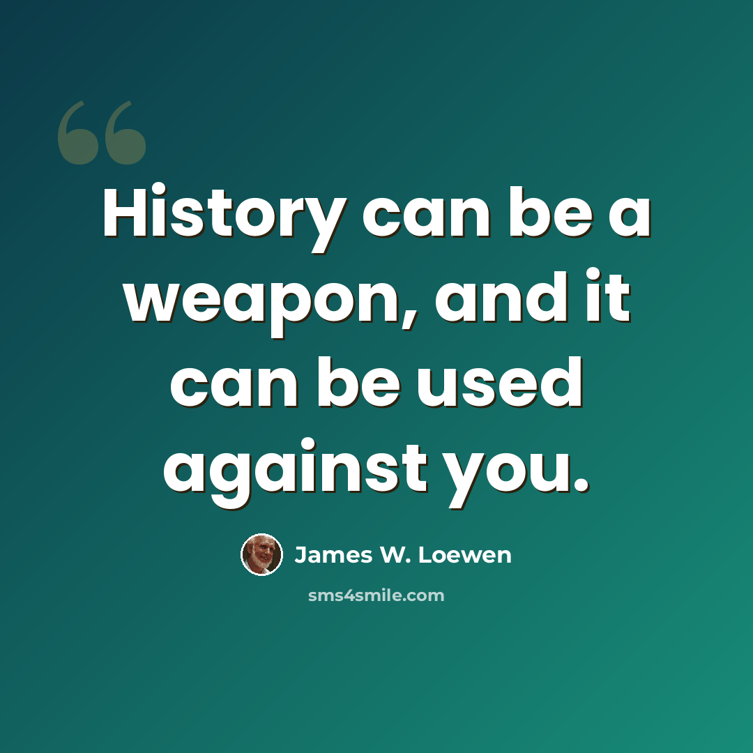 “History can be a weapon, and it can be used against you.” quote by James W. Loewen