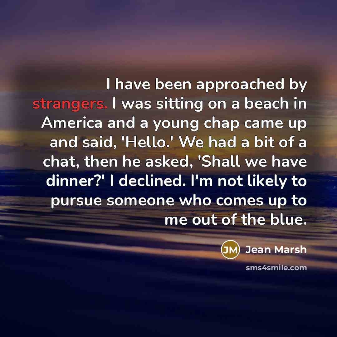 “I have been approached by strangers. I was sitting on a beach in America and a young chap came up and said, 'Hello.' We had a bit of a chat, then he asked, 'Shall we have dinner?' I declined. I'm not likely to pursue someone who comes up to me out of the blue.” quote by Jean Marsh