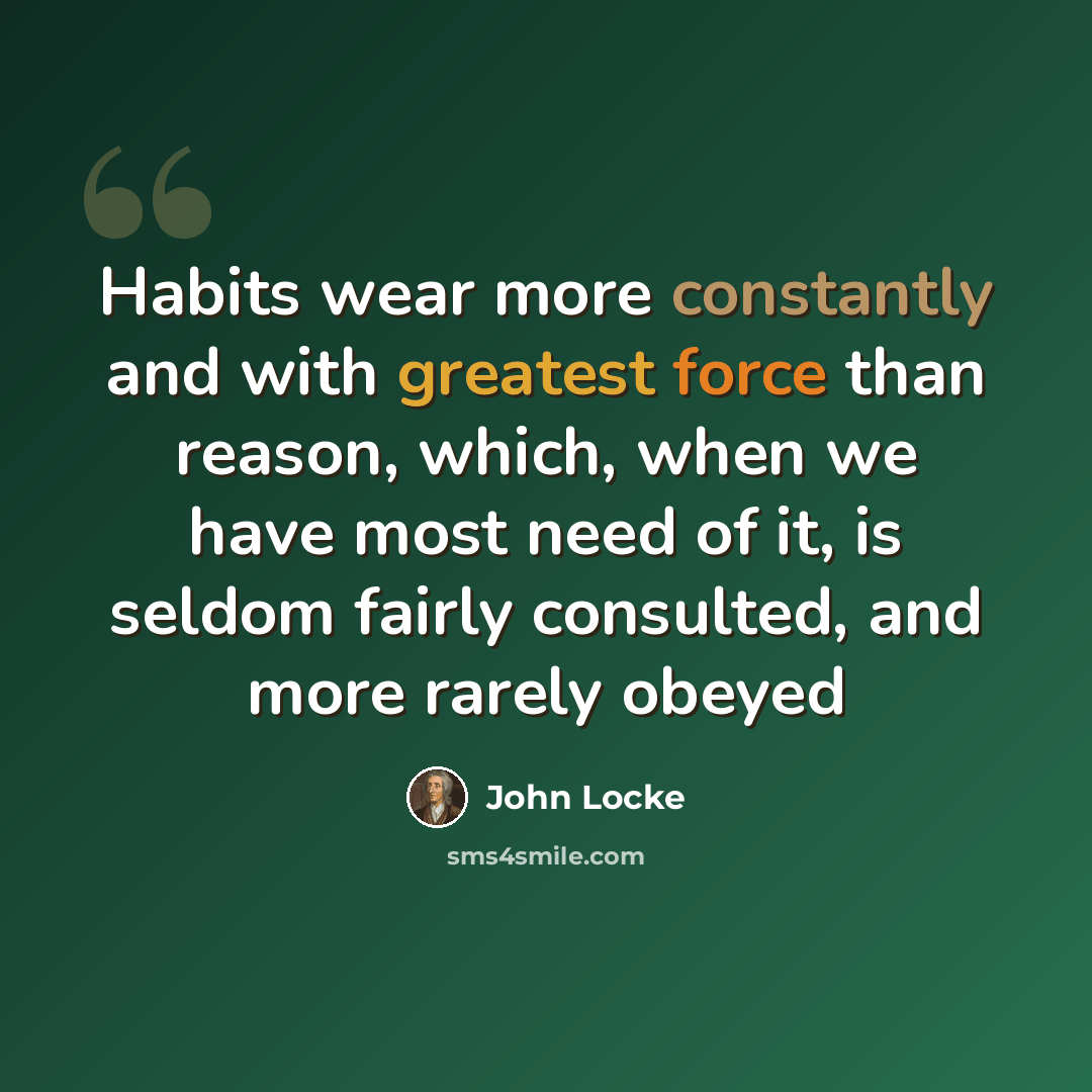 “Habits wear more constantly and with greatest force than reason, which, when we have most need of it, is seldom fairly consulted, and more rarely obeyed” quote by John Locke