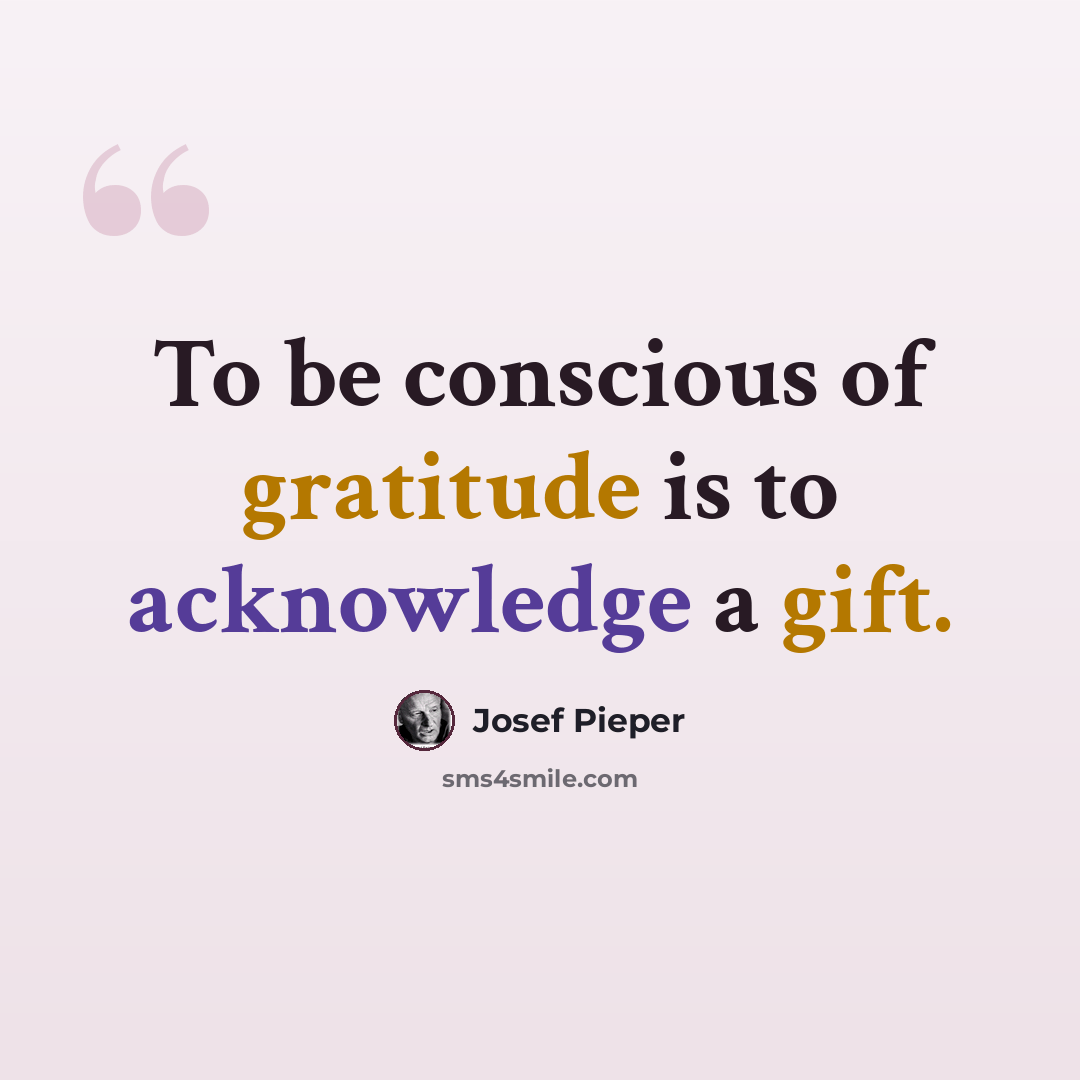 “To be conscious of gratitude is to acknowledge a gift.” quote by Josef Pieper