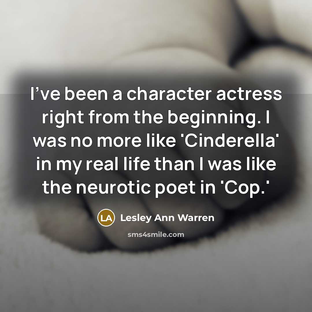 “I've been a character actress right from the beginning. I was no more like 'Cinderella' in my real life than I was like the neurotic poet in 'Cop.'” quote by Lesley Ann Warren