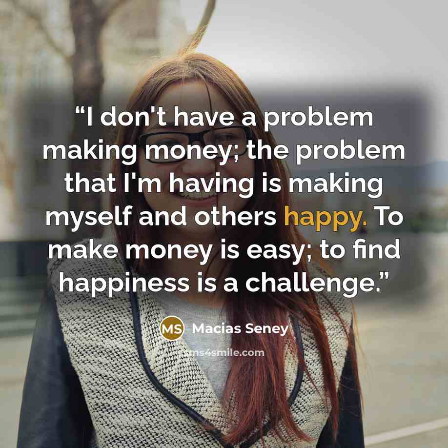 “I don't have a problem making money; the problem that I'm having is making myself and others happy. To make money is easy; to find happiness is a challenge.” quote by Macias Seney
