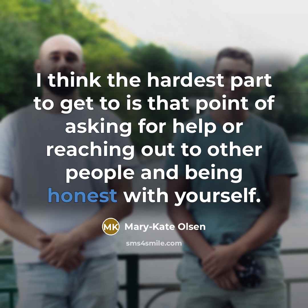 “I think the hardest part to get to is that point of asking for help or reaching out to other people and being honest with yourself.” quote by Mary-Kate Olsen