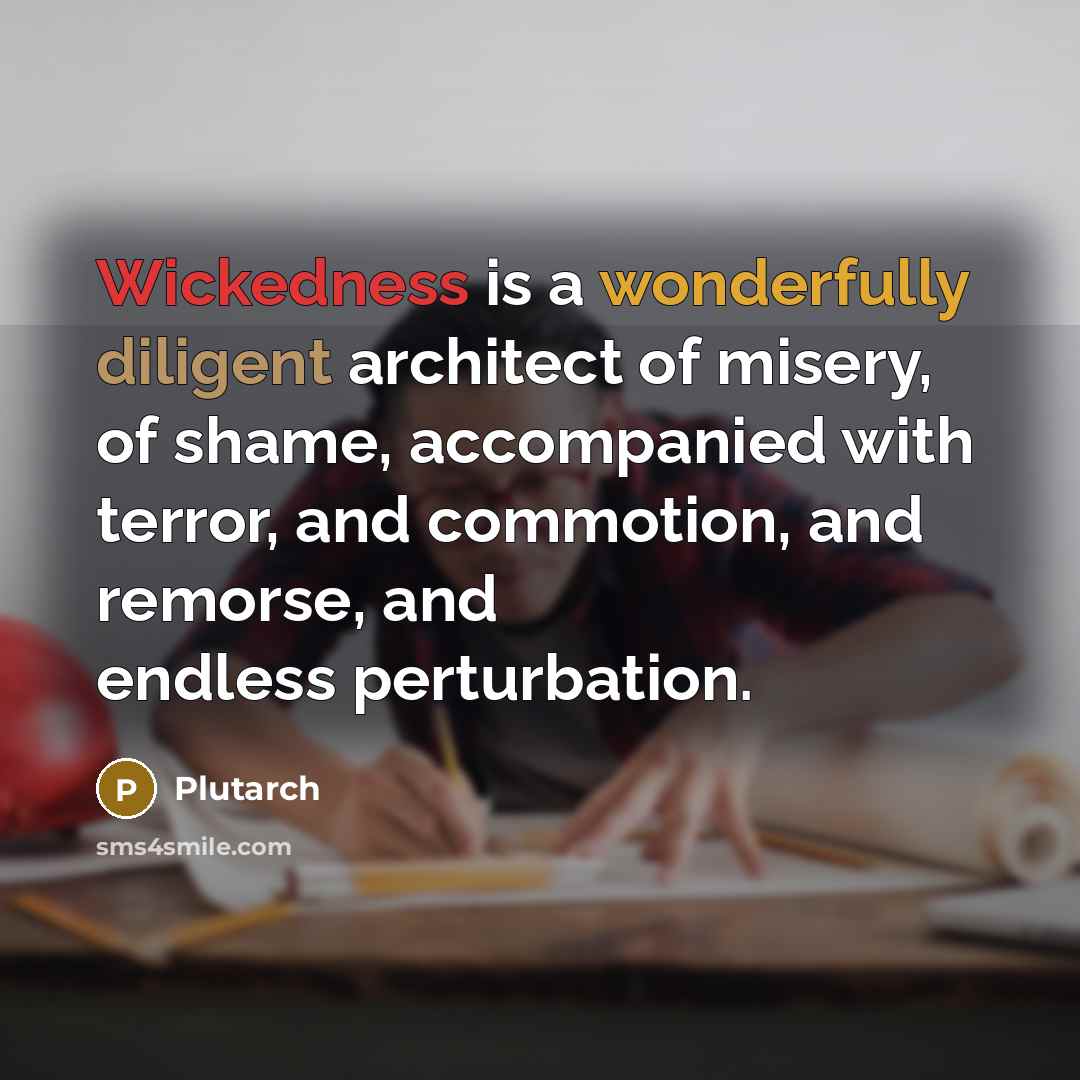 “Wickedness is a wonderfully diligent architect of misery, of shame, accompanied with terror, and commotion, and remorse, and endless perturbation.” quote by Plutarch