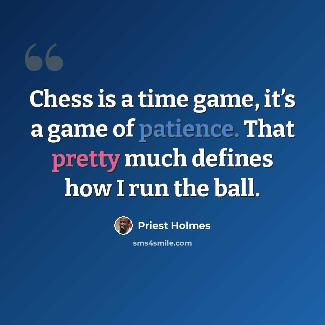 “Chess is a time game, it’s a game of patience. That pretty much defines how I run the ball.” quote by Priest Holmes
