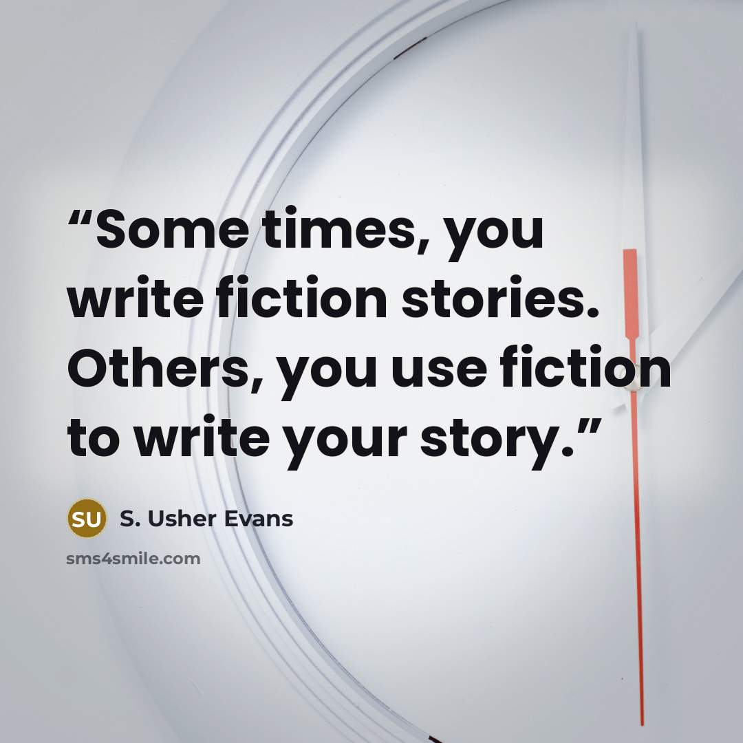“Some times, you write fiction stories. Others, you use fiction to write your story.” quote by S. Usher Evans