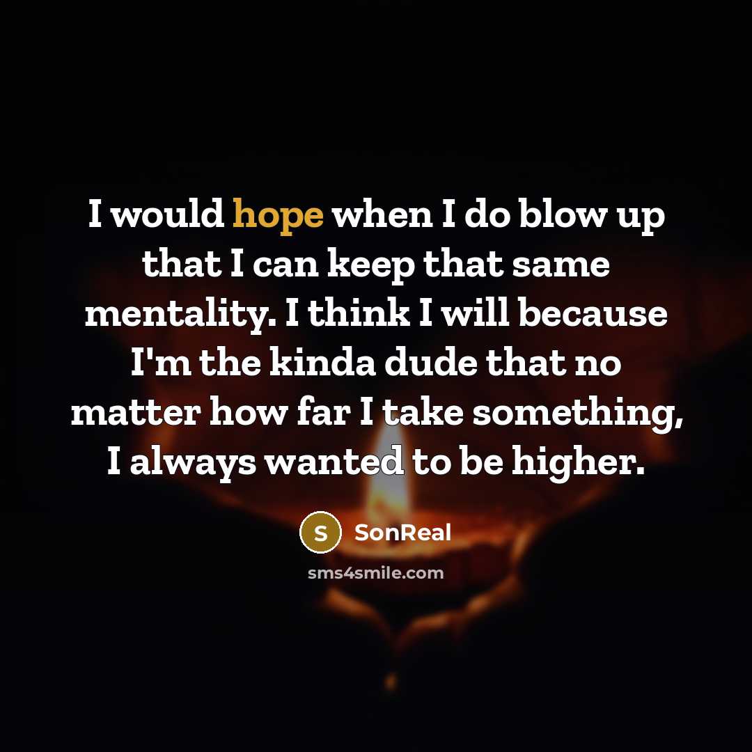 “I would hope when I do blow up that I can keep that same mentality. I think I will because I'm the kinda dude that no matter how far I take something, I always wanted to be higher.” quote by SonReal