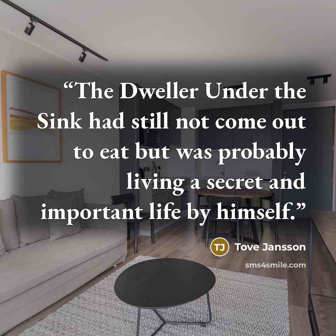 “The Dweller Under the Sink had still not come out to eat but was probably living a secret and important life by himself.” quote by Tove Jansson