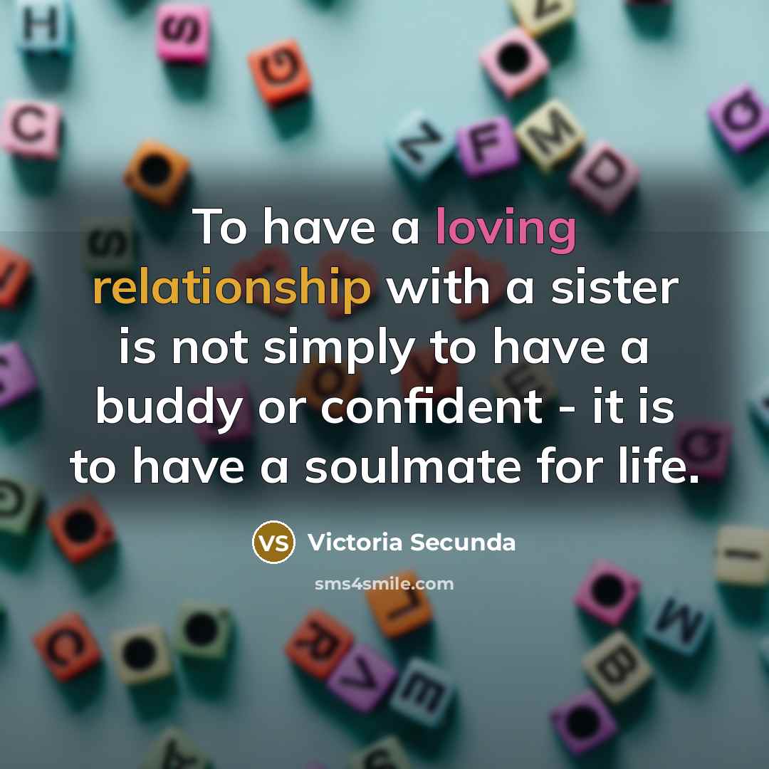 “To have a loving relationship with a sister is not simply to have a buddy or confident - it is to have a soulmate for life.” quote by Victoria Secunda