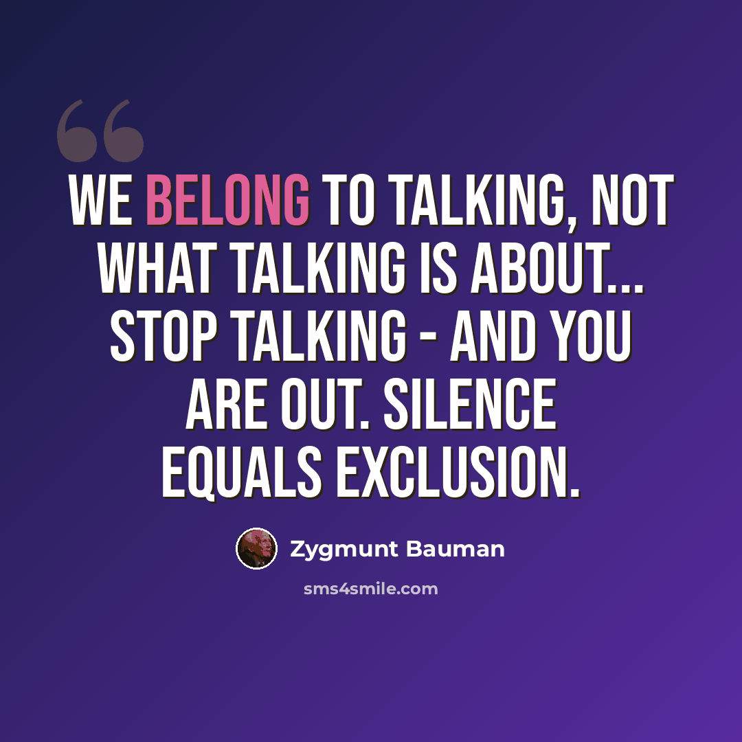 “We belong to talking, not what talking is about... Stop talking - and you are out. Silence equals exclusion.” quote by Zygmunt Bauman