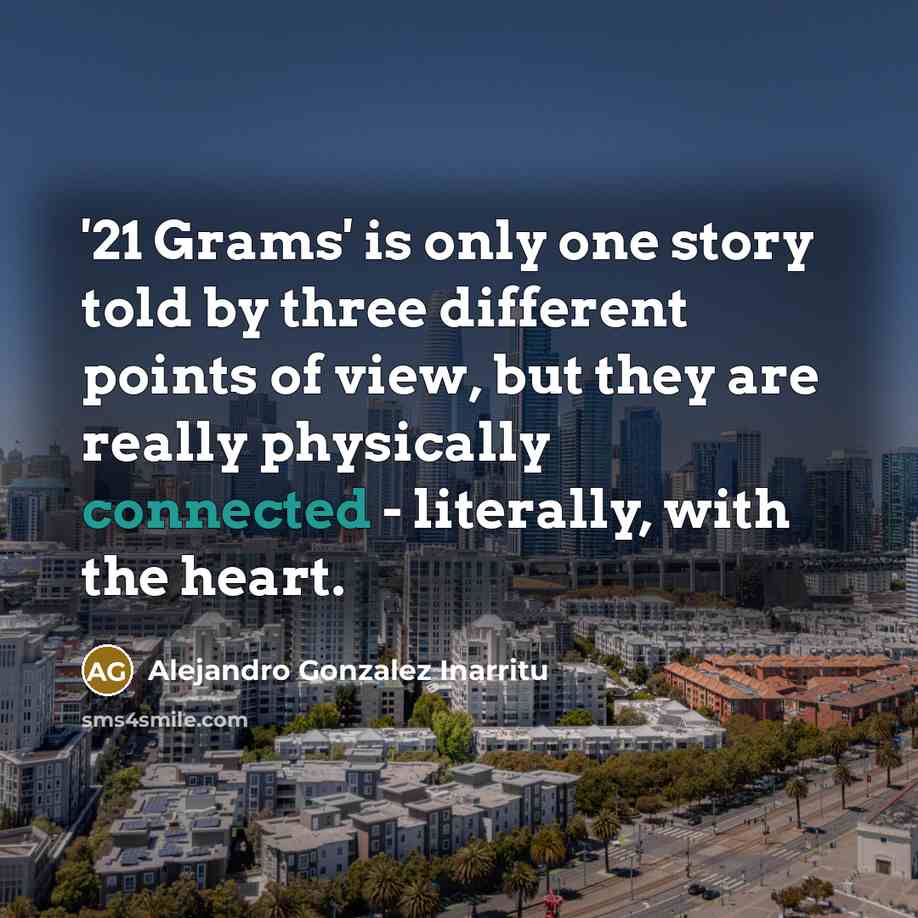 “'21 Grams' is only one story told by three different points of view, but they are really physically connected - literally, with the heart.” quote by Alejandro Gonzalez Inarritu