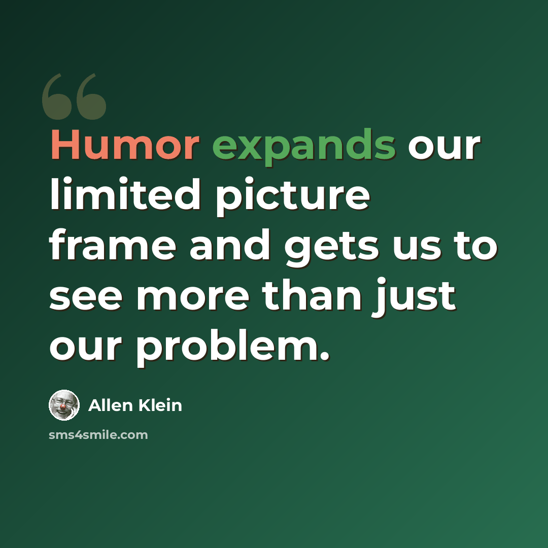 “Humor expands our limited picture frame and gets us to see more than just our problem.” quote by Allen Klein