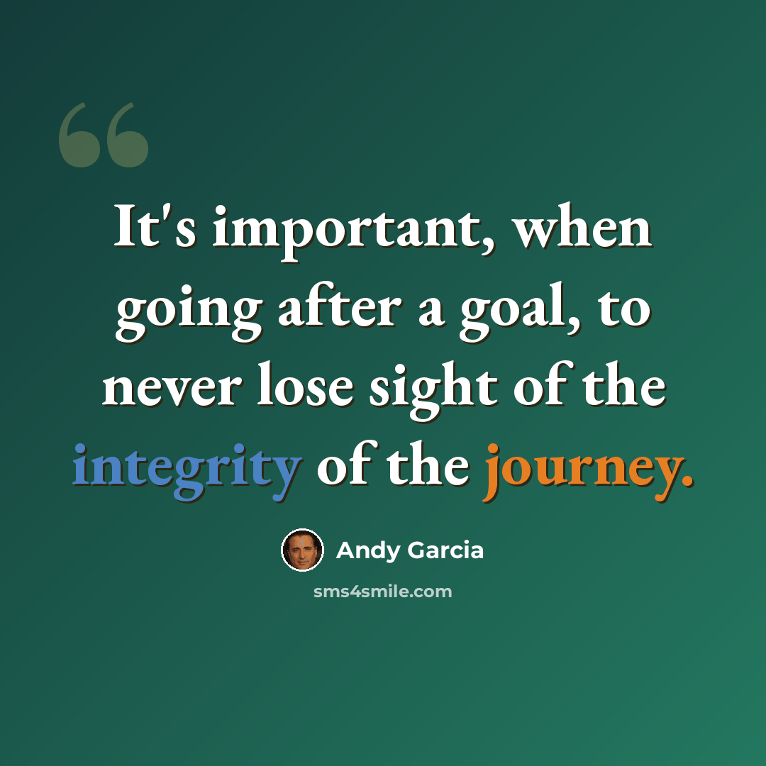 “It's important, when going after a goal, to never lose sight of the integrity of the journey.” quote by Andy Garcia