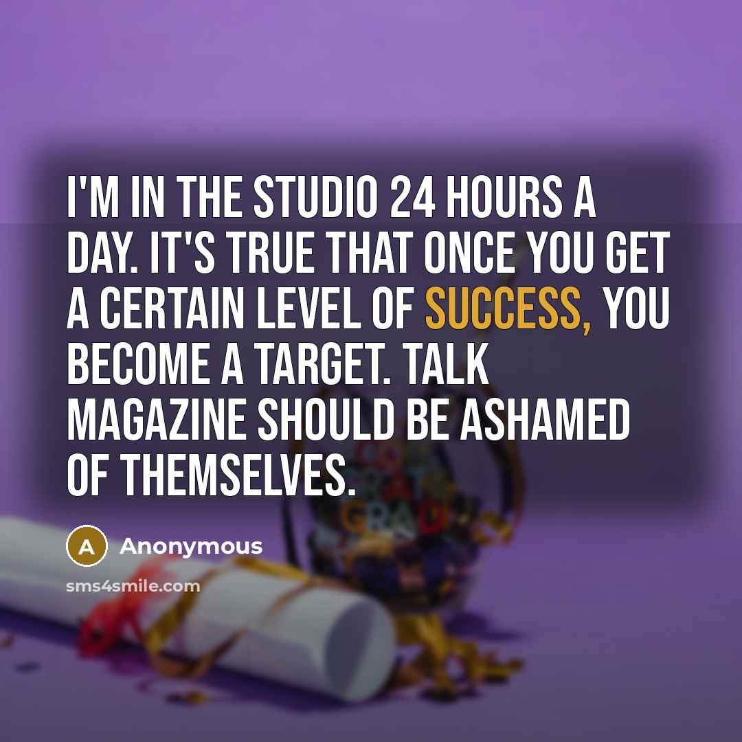 “I'm in the studio 24 hours a day. It's true that once you get a certain level of success, you become a target. Talk magazine should be ashamed of themselves.” quote by Anonymous
