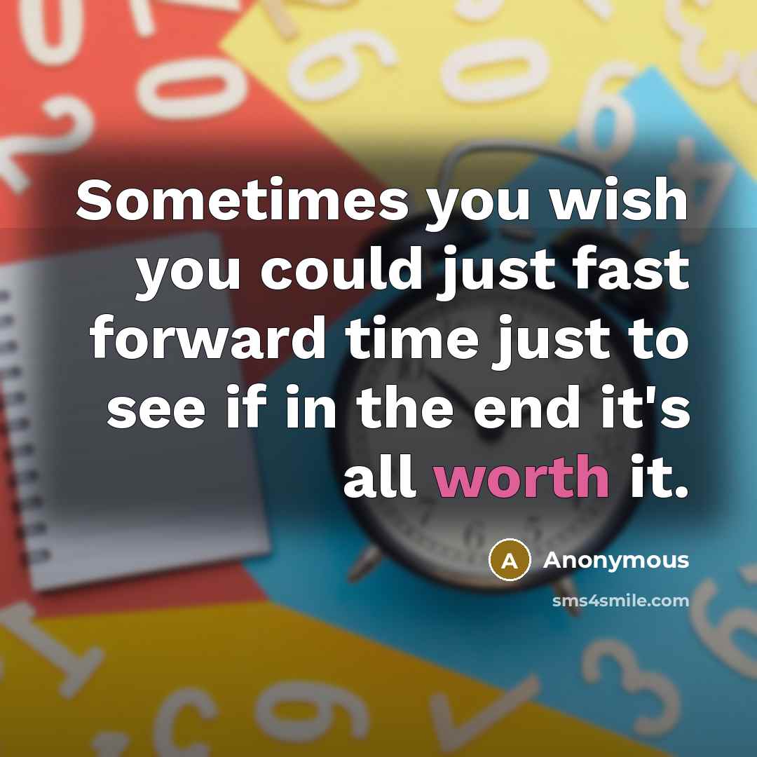 “Sometimes you wish you could just fast forward time just to see if in the end it's all worth it.” quote by Anonymous