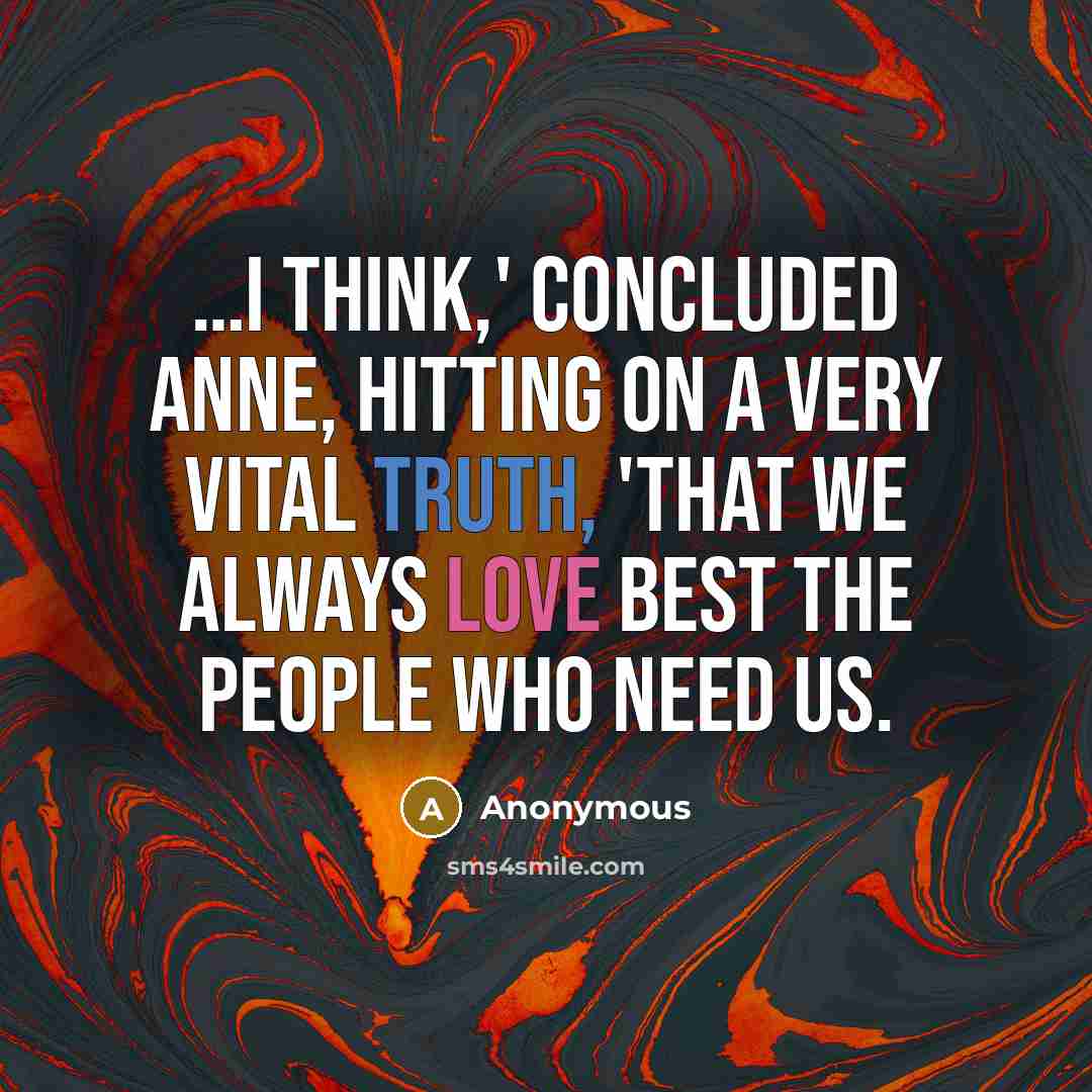 “…I think,' concluded Anne, hitting on a very vital truth, 'that we always love best the people who need us.” quote by Anonymous