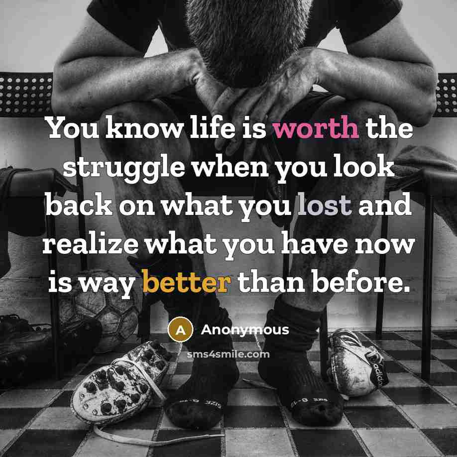 “You know life is worth the struggle when you look back on what you lost and realize what you have now is way better than before.” quote by Anonymous
