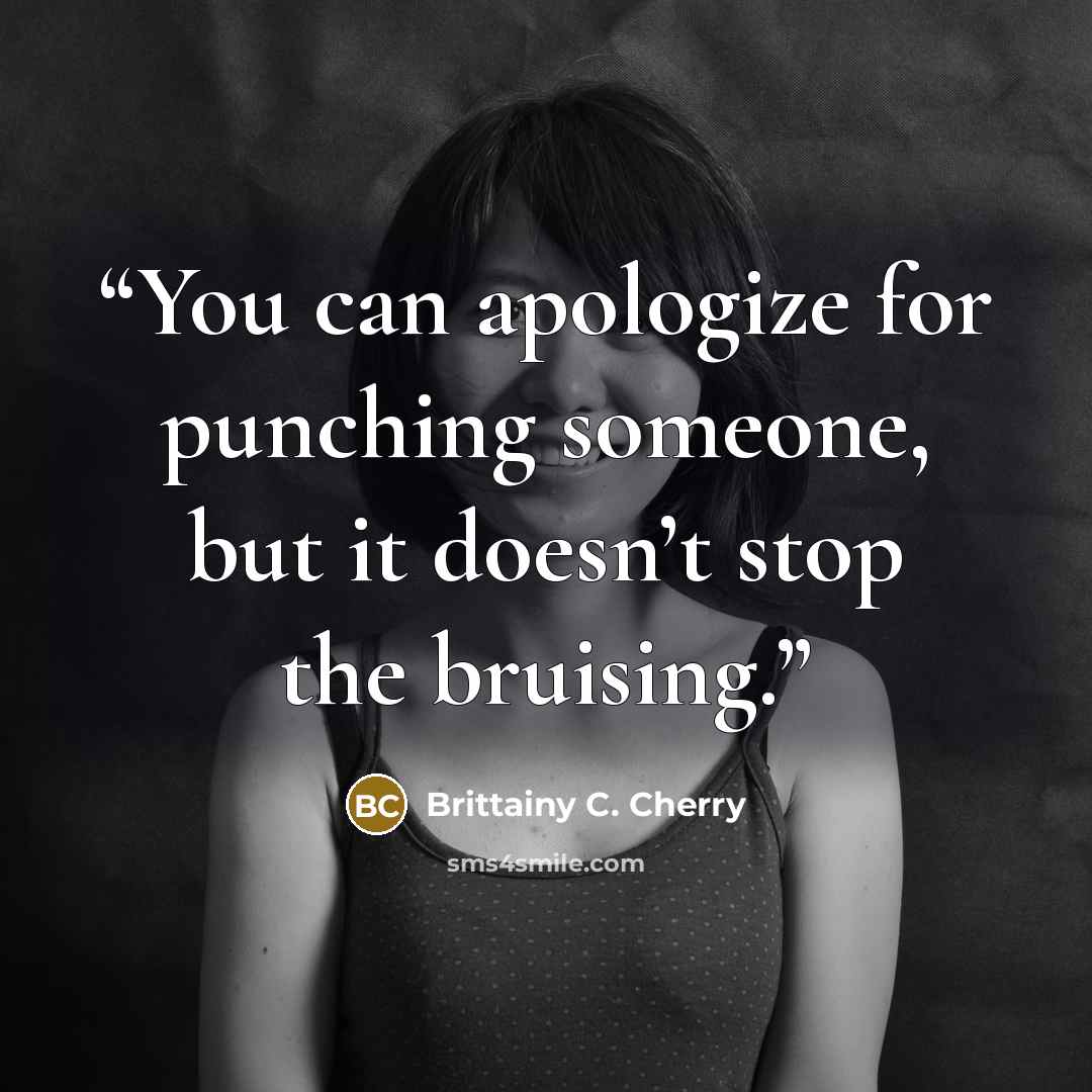 “You can apologize for punching someone, but it doesn’t stop the bruising.” quote by Brittainy C. Cherry