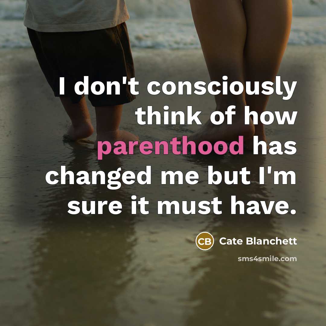 “I don't consciously think of how parenthood has changed me but I'm sure it must have.” quote by Cate Blanchett