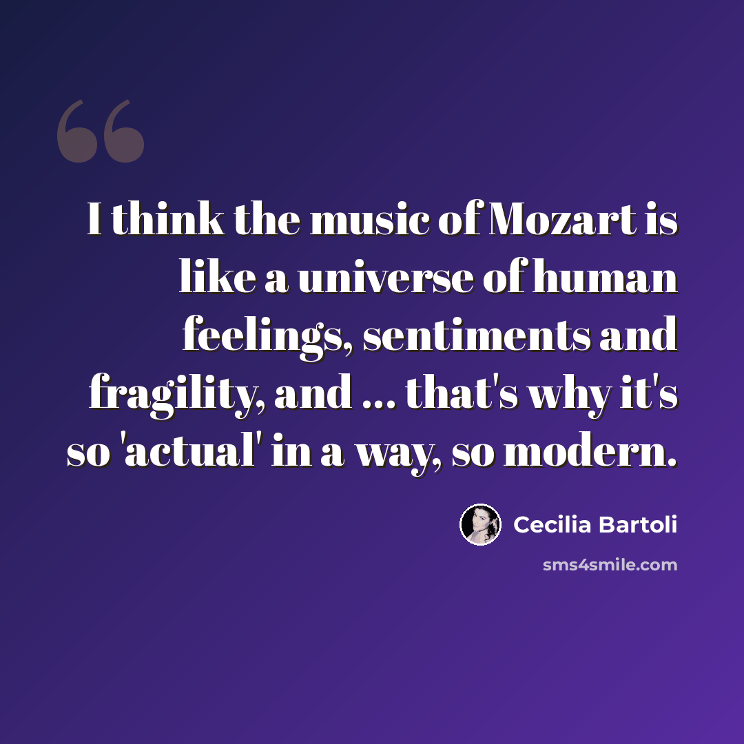 “I think the music of Mozart is like a universe of human feelings, sentiments and fragility, and ... that's why it's so 'actual' in a way, so modern.” quote by Cecilia Bartoli
