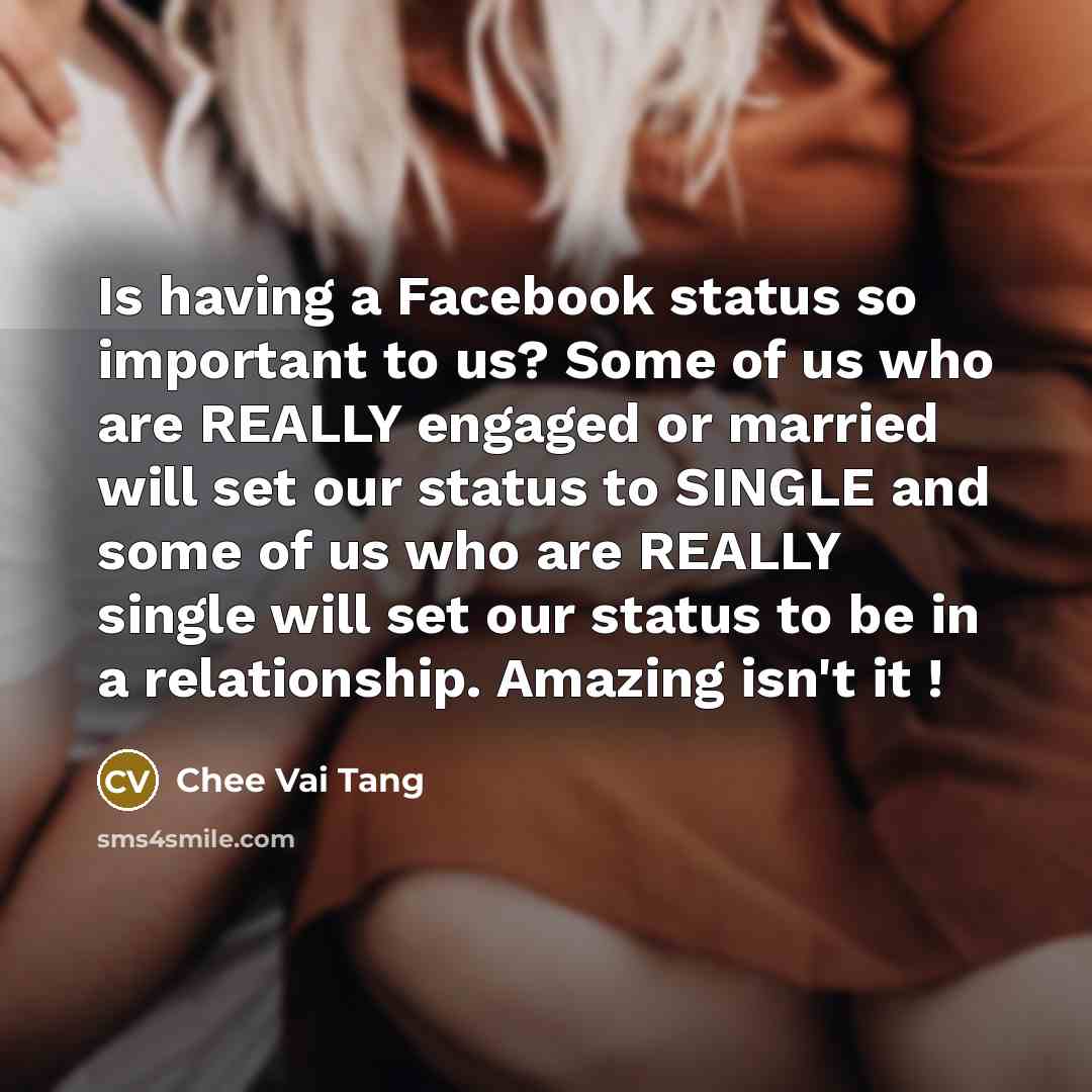 “Is having a Facebook status so important to us? Some of us who are REALLY engaged or married will set our status to SINGLE and some of us who are REALLY single will set our status to be in a relationship. Amazing isn't it !” quote by Chee Vai Tang