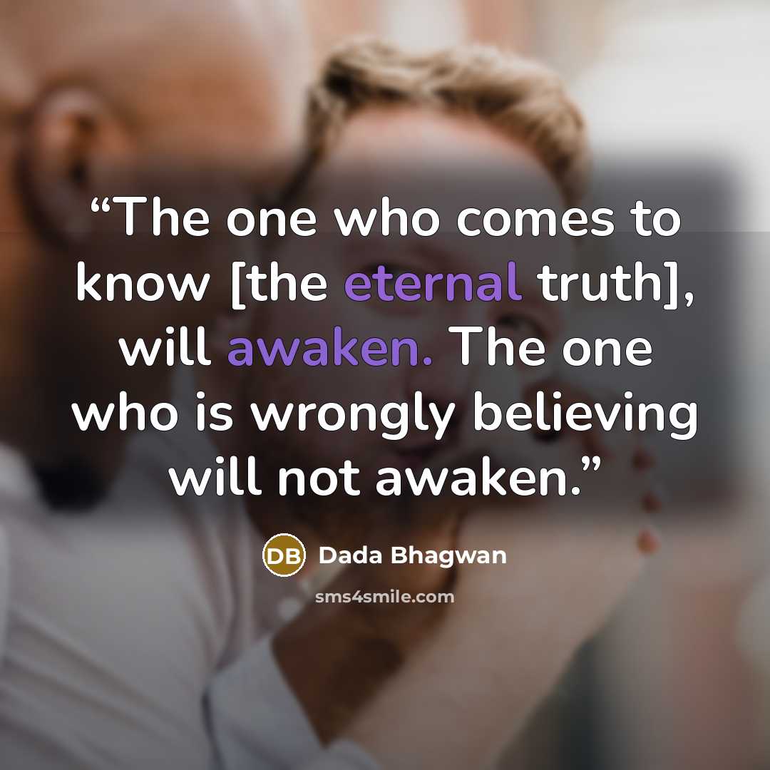 “The one who comes to know [the eternal truth], will awaken. The one who is wrongly believing will not awaken.” quote by Dada Bhagwan
